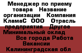 Менеджер по приему товара › Название организации ­ Компания КламаС, ООО › Отрасль предприятия ­ Другое › Минимальный оклад ­ 25 000 - Все города Работа » Вакансии   . Калининградская обл.,Советск г.